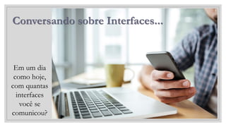 Conversando sobre Interfaces...
Em um dia
como hoje,
com quantas
interfaces
você se
comunicou?
 