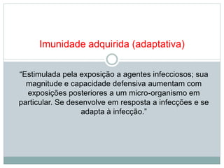 “Estimulada pela exposição a agentes infecciosos; sua
magnitude e capacidade defensiva aumentam com
exposições posteriores a um micro-organismo em
particular. Se desenvolve em resposta a infecções e se
adapta à infecção.”
Imunidade adquirida (adaptativa)
 