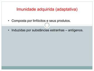 Imunidade adquirida (adaptativa)
• Composta por linfócitos e seus produtos.
• Induzidas por substâncias estranhas – antígenos.
 
