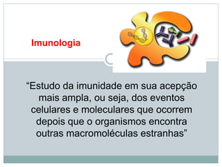 Imunologia
“Estudo da imunidade em sua acepção
mais ampla, ou seja, dos eventos
celulares e moleculares que ocorrem
depois que o organismos encontra
outras macromoléculas estranhas”
 