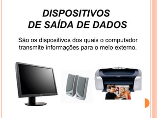 DISPOSITIVOS  DE SAÍDA DE DADOS São os dispositivos dos quais o computador transmite informações para o meio externo. 