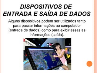 DISPOSITIVOS DE  ENTRADA E SAÍDA DE DADOS Alguns dispositivos podem ser utilizados tanto para passar informações ao computador (entrada de dados) como para exibir essas as informações (saída). 