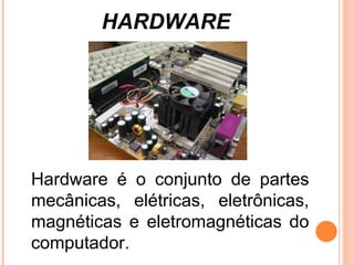 HARDWARE Hardware é o conjunto de partes mecânicas, elétricas, eletrônicas, magnéticas e eletromagnéticas do computador. 