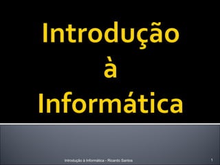 Introdução à Informática - Ricardo Santos   1
 