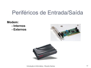 Periféricos de Entrada/Saída
Modem:
  - Internos
  - Externos




               Introdução à Informática - Ricardo Santos   17
 