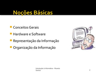    Conceitos Gerais
   Hardware e Software
   Representação da Informação
   Organização da Informação




                  Introdução à Informática - Ricardo
                  Santos                               2
 