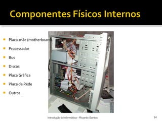    Placa-mãe (motherboard)

   Processador

   Bus

   Discos

   Placa Gráfica

   Placa de Rede

   Outros...




                        Introdução à Informática - Ricardo Santos   24
 