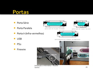    Porta Série
   Porta Paralela
   Porta Ir (Infra-vermelhos)
   USB
   PS2
   Firewire




                     Introdução à Informática - Ricardo
                     Santos                               28
 