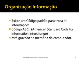  Existe um Código padrão para troca de
  informações
 Código ASCII (American Standard Code for
  Information Interchange)
 está gravado na memória do computador.




         Introdução à Informática - Ricardo Santos   31
 