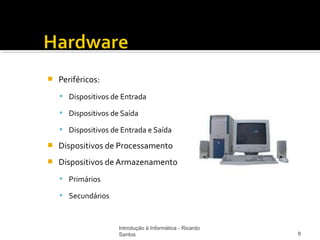    Periféricos:
     Dispositivos de Entrada

     Dispositivos de Saída

     Dispositivos de Entrada e Saída

   Dispositivos de Processamento
   Dispositivos de Armazenamento
     Primários

     Secundários



                     Introdução à Informática - Ricardo
                     Santos                               8
 