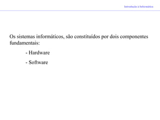 Introdução à Informática
Os sistemas informáticos, são constituídos por dois componentes
fundamentais:
- Hardware
- Software
 