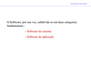 Introdução à Informática
O Software, por sua vez, subdivide-se em duas categorias
fundamentais :
- Software de sistema
- Software de aplicação
 