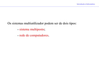 Introdução à Informática
Os sistemas multiutilizador podem ser de dois tipos:
- sistema multiposto;
- rede de computadores.
 