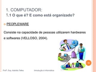 1. COMPUTADOR:
1.1 O que é? E como está organizado?
Profº. Esp. Adeíldo Telles Introdução à Informática
10
 PEOPLEWARE
Consiste na capacidade de pessoas utilizarem hardwares
e softwares (VELLOSO, 2004).
 