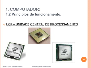 1. COMPUTADOR:
1.2 Princípios de funcionamento.
Profº. Esp. Adeíldo Telles Introdução à Informática
15
 UCP – UNIDADE CENTRAL DE PROCESSAMENTO
 