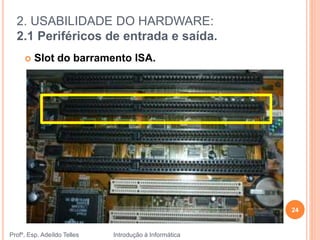 2. USABILIDADE DO HARDWARE:
2.1 Periféricos de entrada e saída.
Profº. Esp. Adeíldo Telles Introdução à Informática
24
 Slot do barramento ISA.
 