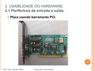 2. USABILIDADE DO HARDWARE:
2.1 Periféricos de entrada e saída.
Profº. Esp. Adeíldo Telles Introdução à Informática
27
 Placa usando barramento PCI.
 