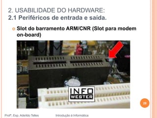 2. USABILIDADE DO HARDWARE:
2.1 Periféricos de entrada e saída.
Profº. Esp. Adeíldo Telles Introdução à Informática
28
 Slot do barramento ARM/CNR (Slot para modem
on-board)
 