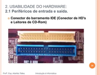 2. USABILIDADE DO HARDWARE:
2.1 Periféricos de entrada e saída.
Profº. Esp. Adeíldo Telles Introdução à Informática
29
 Conector do barramento IDE (Conector de HD's
e Leitores de CD-Rom)
 