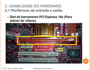 2. USABILIDADE DO HARDWARE:
2.1 Periféricos de entrada e saída.
Profº. Esp. Adeíldo Telles Introdução à Informática
30
 Slot do barramento PCI Express 16x (Para
placas de vídeos).
 