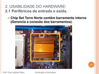 2. USABILIDADE DO HARDWARE:
2.1 Periféricos de entrada e saída.
Profº. Esp. Adeíldo Telles Introdução à Informática
31
 Chip Set Torre Norte contém barramento interno
(Gerencia a conexão dos barramentos).
 