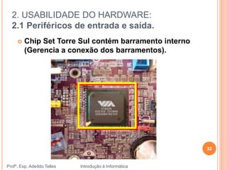 2. USABILIDADE DO HARDWARE:
2.1 Periféricos de entrada e saída.
Profº. Esp. Adeíldo Telles Introdução à Informática
32
 Chip Set Torre Sul contém barramento interno
(Gerencia a conexão dos barramentos).
 