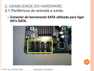 2. USABILIDADE DO HARDWARE:
2.1 Periféricos de entrada e saída.
Profº. Esp. Adeíldo Telles Introdução à Informática
33
 Conector do barramento SATA utilizado para ligar
HD's SATA.
 