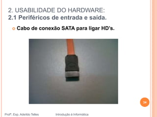 2. USABILIDADE DO HARDWARE:
2.1 Periféricos de entrada e saída.
Profº. Esp. Adeíldo Telles Introdução à Informática
34
 Cabo de conexão SATA para ligar HD’s.
 