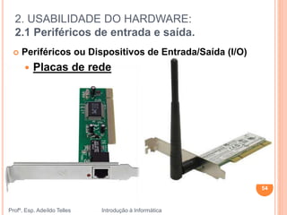 2. USABILIDADE DO HARDWARE:
2.1 Periféricos de entrada e saída.
Profº. Esp. Adeíldo Telles Introdução à Informática
54
 Periféricos ou Dispositivos de Entrada/Saída (I/O)
 Placas de rede
 