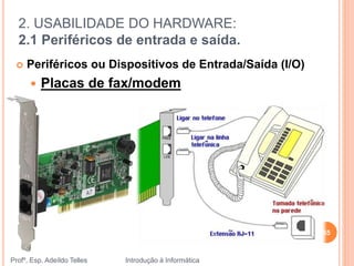 2. USABILIDADE DO HARDWARE:
2.1 Periféricos de entrada e saída.
Profº. Esp. Adeíldo Telles Introdução à Informática
55
 Periféricos ou Dispositivos de Entrada/Saída (I/O)
 Placas de fax/modem
 