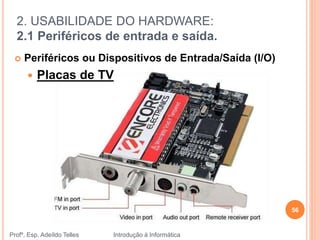 2. USABILIDADE DO HARDWARE:
2.1 Periféricos de entrada e saída.
Profº. Esp. Adeíldo Telles Introdução à Informática
56
 Periféricos ou Dispositivos de Entrada/Saída (I/O)
 Placas de TV
 
