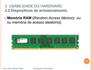 2. USABILIDADE DO HARDWARE:
2.2 Dispositivos de armazenamento.
Profº. Esp. Adeíldo Telles Introdução à Informática
 Memória RAM (Random Access Memory ou
ou memória de acesso aleatório):
69
 
