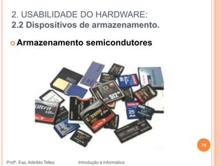 2. USABILIDADE DO HARDWARE:
2.2 Dispositivos de armazenamento.
Profº. Esp. Adeíldo Telles Introdução à Informática
 Armazenamento semicondutores
75
 
