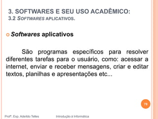 3. SOFTWARES E SEU USO ACADÊMICO:
3.2 SOFTWARES APLICATIVOS.
Profº. Esp. Adeíldo Telles Introdução à Informática
 Softwares aplicativos
São programas específicos para resolver
diferentes tarefas para o usuário, como: acessar a
internet, enviar e receber mensagens, criar e editar
textos, planilhas e apresentações etc...
78
 