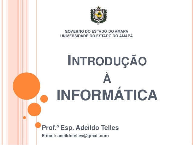 INTRODUÇÃO
À
INFORMÁTICA
Prof.º Esp. Adeíldo Telles
E-mail: adeildotelles@gmail.com
GOVERNO DO ESTADO DO AMAPÁ
UNIVERSIDAD...