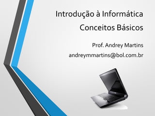 Introdução à Informática
Conceitos Básicos
Prof. Andrey Martins
andreymmartins@bol.com.br
 