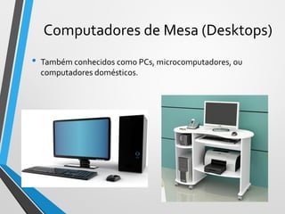 Computadores de Mesa (Desktops)
• Também conhecidos como PCs, microcomputadores, ou
computadores domésticos.
14
 