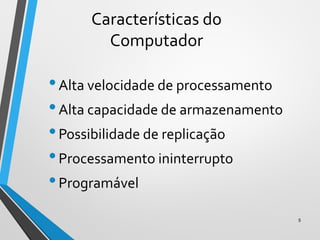 Características do
Computador
•Alta velocidade de processamento
•Alta capacidade de armazenamento
•Possibilidade de replicação
•Processamento ininterrupto
•Programável
5
 