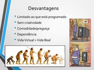 Desvantagens
• Limitado ao que está programado
• Sem criatividade
• Comodidade/preguiça
• Dependência
• VidaVirtual >Vida Real
7
 