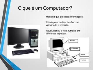O que é um Computador?
8
Máquina que processa informações.
Criado para realizar tarefas com
velocidade e precisã o.
Revolucionou a vida humana em
diferentes aspectos.
 