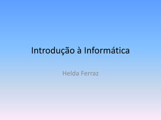Introdução à Informática
Helda Ferraz
 