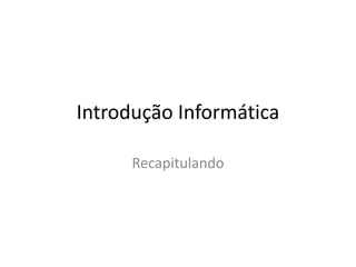 Introdução Informática
Recapitulando
 