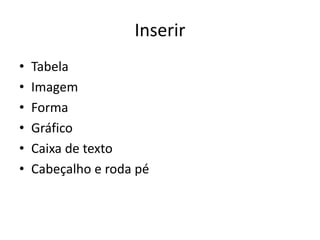 Inserir
• Tabela
• Imagem
• Forma
• Gráfico
• Caixa de texto
• Cabeçalho e roda pé
 