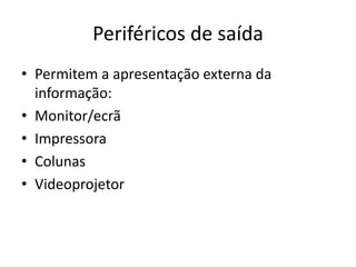 Periféricos de saída
• Permitem a apresentação externa da
informação:
• Monitor/ecrã
• Impressora
• Colunas
• Videoprojetor
 