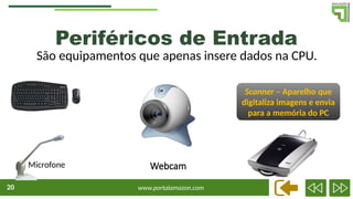 www.portalamazon.com
20
Periféricos de Entrada
São equipamentos que apenas insere dados na CPU.
Webcam
Scanner – Aparelho que
digitaliza imagens e envia
para a memória do PC
Microfone
 