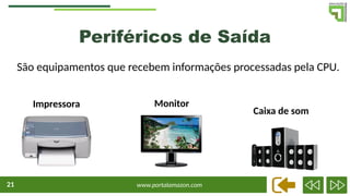 www.portalamazon.com
21
Periféricos de Saída
São equipamentos que recebem informações processadas pela CPU.
Caixa de som
Monitor
Impressora
 