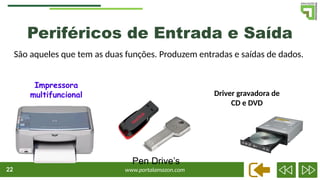 www.portalamazon.com
22
Periféricos de Entrada e Saída
São aqueles que tem as duas funções. Produzem entradas e saídas de dados.
Impressora
multifuncional Driver gravadora de
CD e DVD
Pen Drive’s
 
