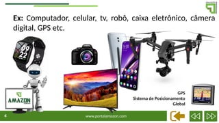 www.portalamazon.com
4
Ex: Computador, celular, tv, robô, caixa eletrônico, câmera
digital, GPS etc.
GPS
Sistema de Posicionamento
Global
 