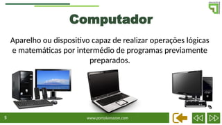 www.portalamazon.com
5
Aparelho ou dispositivo capaz de realizar operações lógicas
e matemáticas por intermédio de programas previamente
preparados.
Computador
 