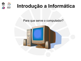Introdução a Informática
Para que serve o computador?
 